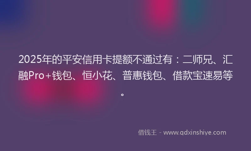 2025年的平安信用卡提额不通过有：二师兄、汇融Pro+钱包、恒小花、普惠钱包、借款宝速易等。