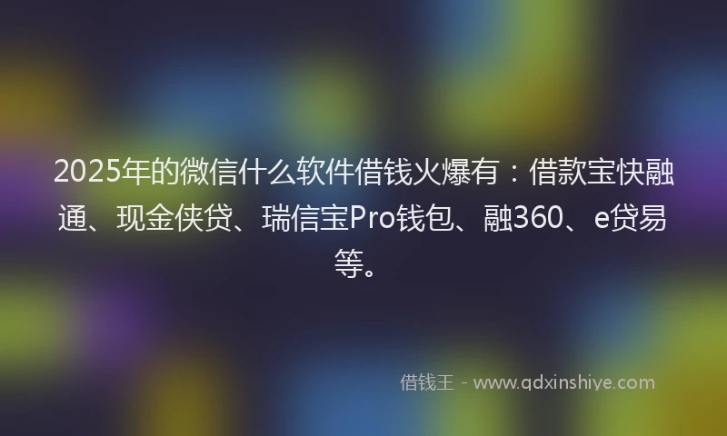 2025年的微信什么软件借钱火爆有：借款宝快融通、现金侠贷、瑞信宝Pro钱包、融360、e贷易等。