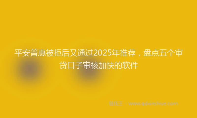 平安普惠被拒后又通过2025年推荐，盘点五个审贷口子审核加快的软件