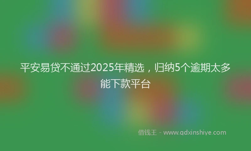 平安易贷不通过2025年精选，归纳5个逾期太多能下款平台