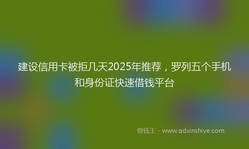 建设信用卡被拒几天2025年推荐，罗列五个手机和身份证快速借钱平台