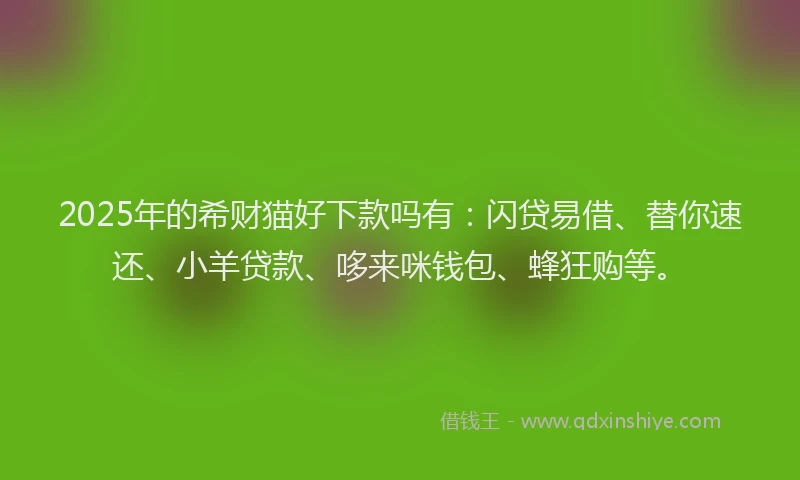 2025年的希财猫好下款吗有：闪贷易借、替你速还、小羊贷款、哆来咪钱包、蜂狂购等。