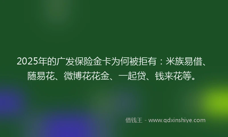2025年的广发保险金卡为何被拒有：米族易借、随易花、微博花花金、一起贷、钱来花等。