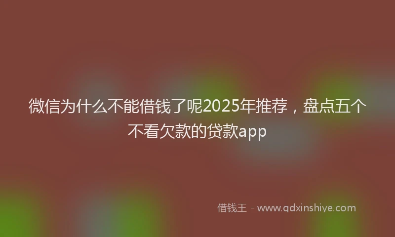 微信为什么不能借钱了呢2025年推荐，盘点五个不看欠款的贷款app