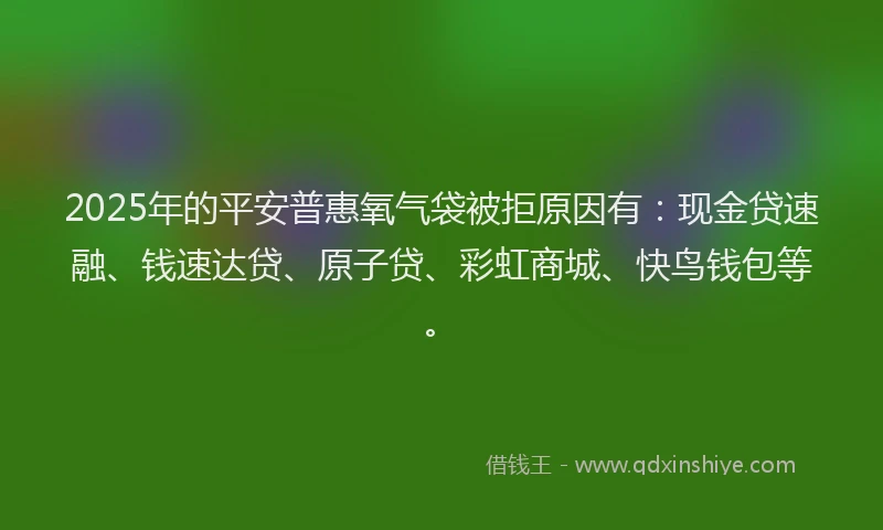 2025年的平安普惠氧气袋被拒原因有：现金贷速融、钱速达贷、原子贷、彩虹商城、快鸟钱包等。