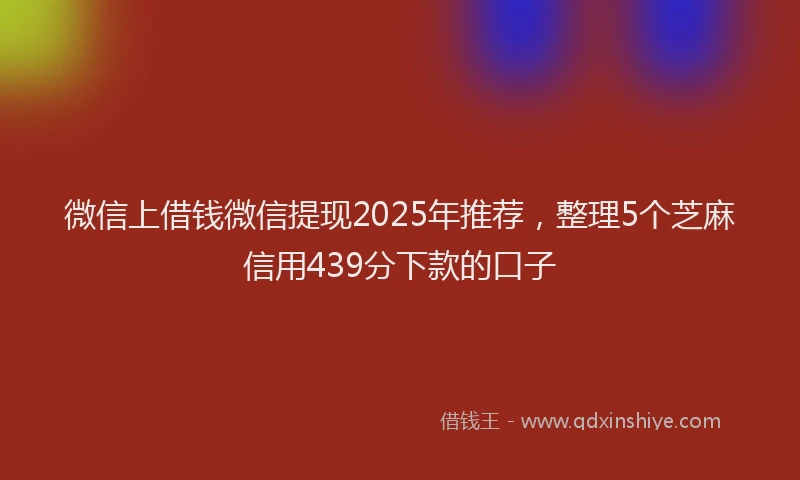 微信上借钱微信提现2025年推荐，整理5个芝麻信用439分下款的口子