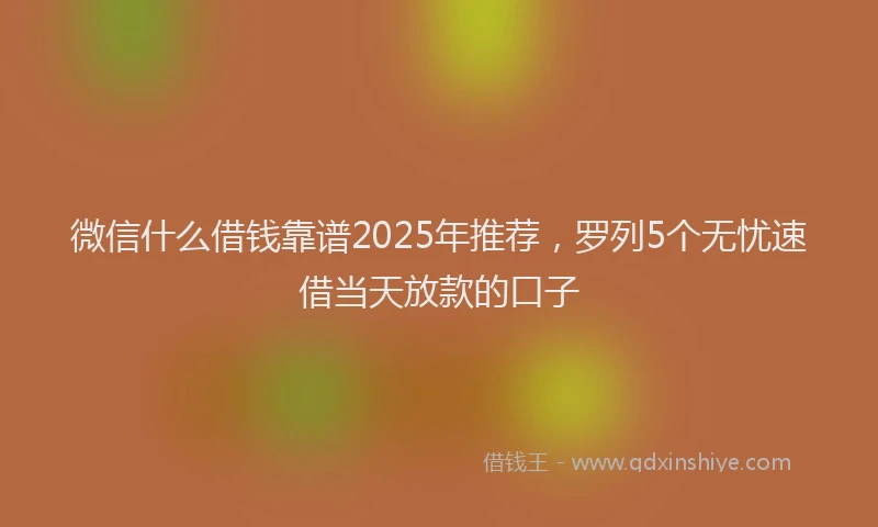 微信什么借钱靠谱2025年推荐，罗列5个无忧速借当天放款的口子