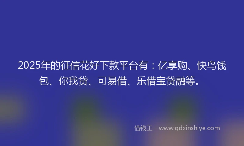 2025年的征信花好下款平台有：亿享购、快鸟钱包、你我贷、可易借、乐借宝贷融等。
