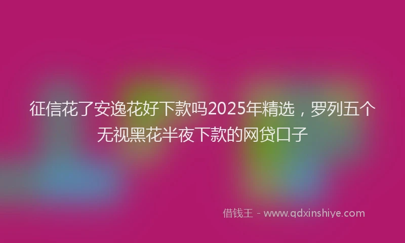 征信花了安逸花好下款吗2025年精选，罗列五个无视黑花半夜下款的网贷口子