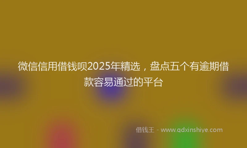 微信信用借钱呗2025年精选，盘点五个有逾期借款容易通过的平台