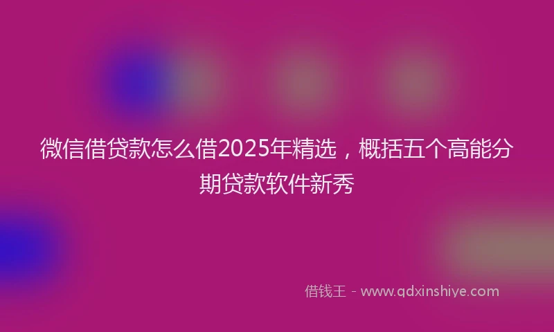 微信借贷款怎么借2025年精选，概括五个高能分期贷款软件新秀