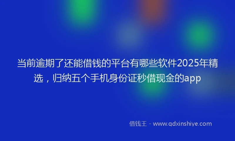 当前逾期了还能借钱的平台有哪些软件2025年精选，归纳五个手机身份证秒借现金的app