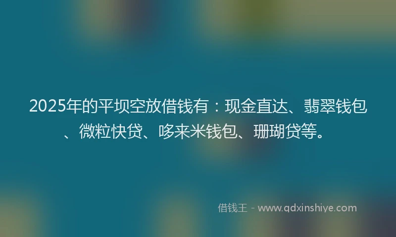 2025年的平坝空放借钱有：现金直达、翡翠钱包、微粒快贷、哆来米钱包、珊瑚贷等。