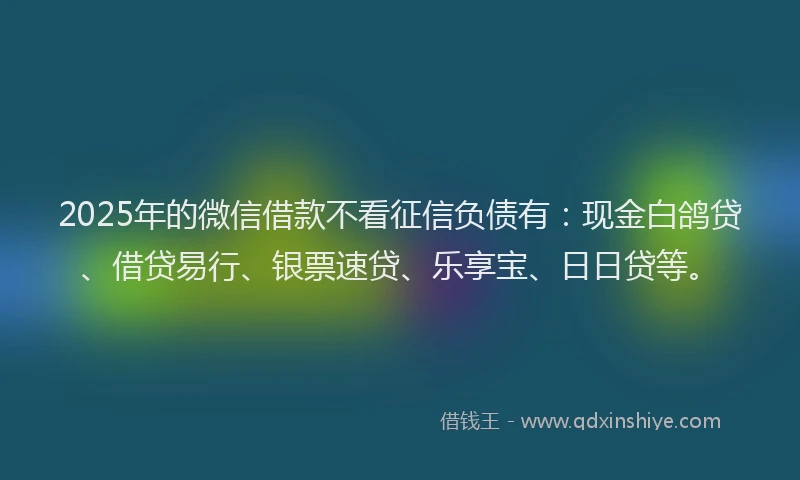 2025年的微信借款不看征信负债有：现金白鸽贷、借贷易行、银票速贷、乐享宝、日日贷等。