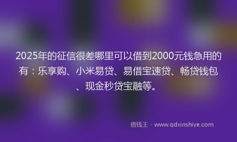 2025年的征信很差哪里可以借到2000元钱急用的有：乐享购、小米易贷、易借宝速贷、畅贷钱包、现金秒贷宝融等。