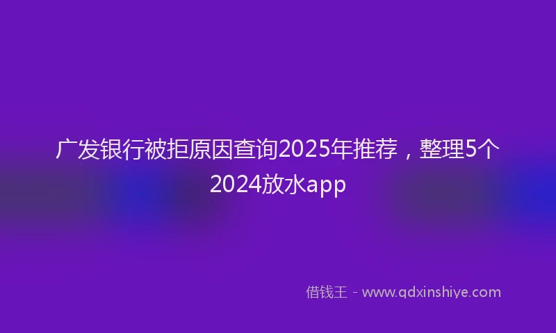 广发银行被拒原因查询2025年推荐，整理5个2024放水app