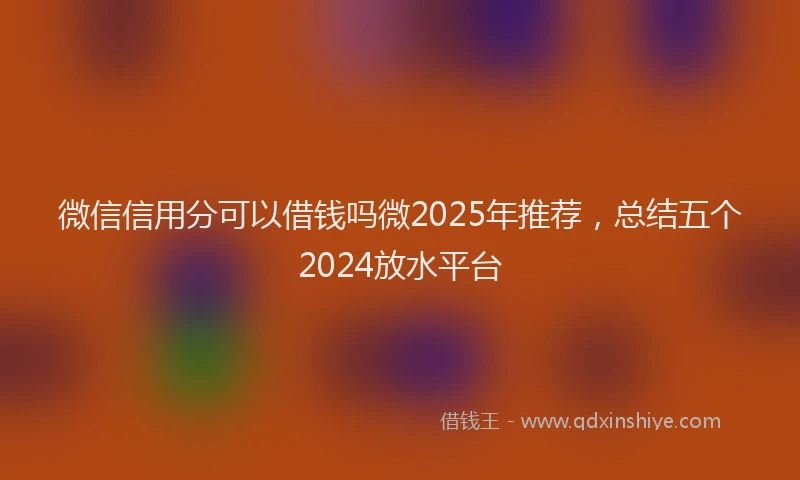 微信信用分可以借钱吗微2025年推荐，总结五个2024放水平台