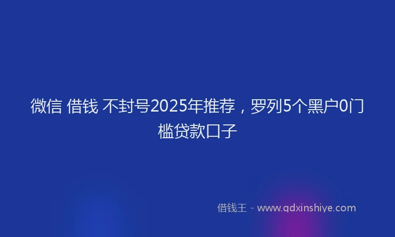 微信 借钱 不封号2025年推荐，罗列5个黑户0门槛贷款口子