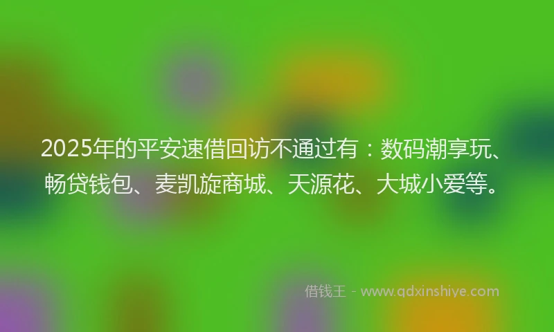 2025年的平安速借回访不通过有：数码潮享玩、畅贷钱包、麦凯旋商城、天源花、大城小爱等。