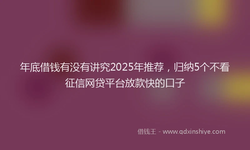 年底借钱有没有讲究2025年推荐，归纳5个不看征信网贷平台放款快的口子