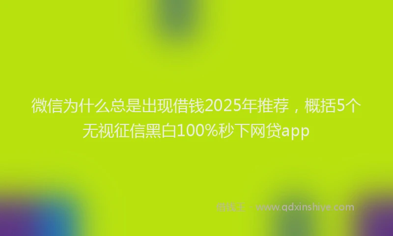 微信为什么总是出现借钱2025年推荐，概括5个无视征信黑白100%秒下网贷app
