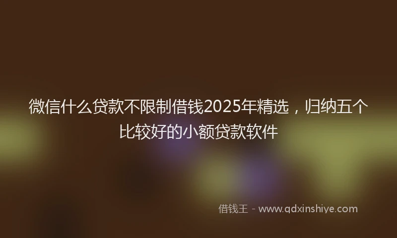 微信什么贷款不限制借钱2025年精选，归纳五个比较好的小额贷款软件