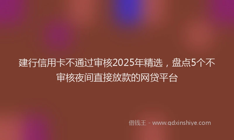 建行信用卡不通过审核2025年精选，盘点5个不审核夜间直接放款的网贷平台