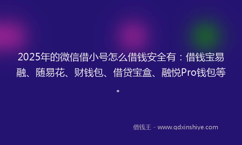 2025年的微信借小号怎么借钱安全有：借钱宝易融、随易花、财钱包、借贷宝盒、融悦Pro钱包等。