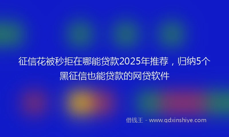 征信花被秒拒在哪能贷款2025年推荐，归纳5个黑征信也能贷款的网贷软件