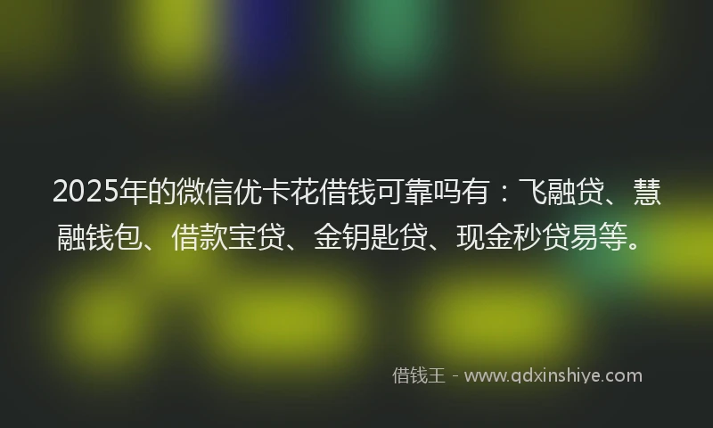 2025年的微信优卡花借钱可靠吗有：飞融贷、慧融钱包、借款宝贷、金钥匙贷、现金秒贷易等。
