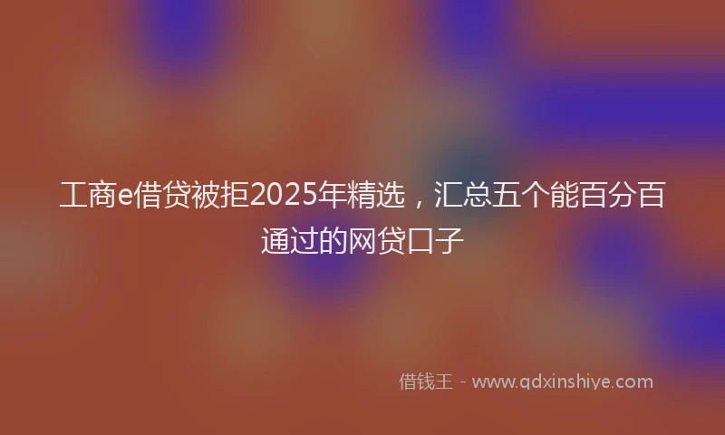 工商e借贷被拒2025年精选，汇总五个能百分百通过的网贷口子