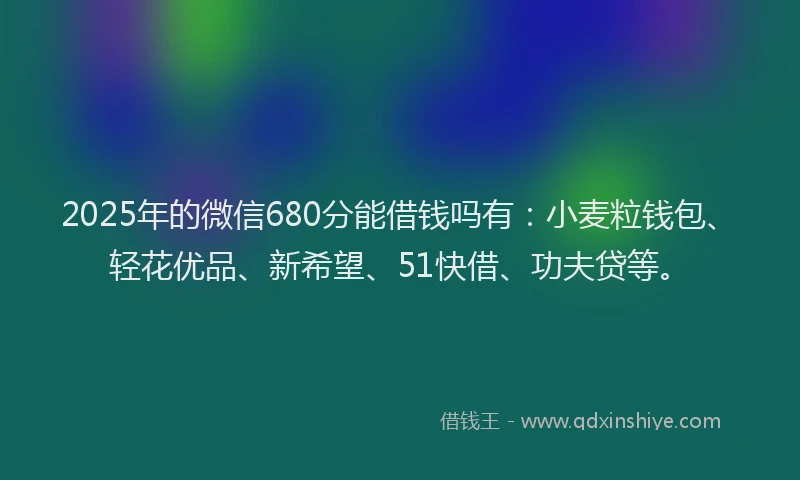 2025年的微信680分能借钱吗有：小麦粒钱包、轻花优品、新希望、51快借、功夫贷等。