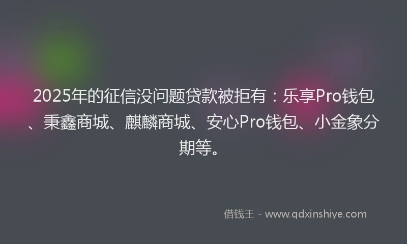 2025年的征信没问题贷款被拒有：乐享Pro钱包、秉鑫商城、麒麟商城、安心Pro钱包、小金象分期等。