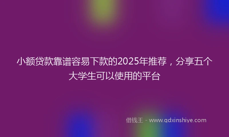 小额贷款靠谱容易下款的2025年推荐，分享五个大学生可以使用的平台