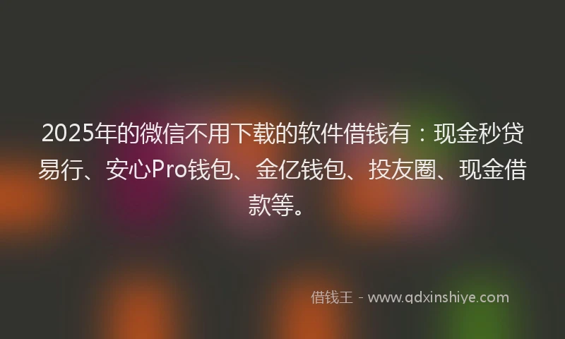 2025年的微信不用下载的软件借钱有：现金秒贷易行、安心Pro钱包、金亿钱包、投友圈、现金借款等。