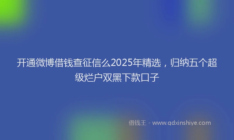 开通微博借钱查征信么2025年精选，归纳五个超级烂户双黑下款口子