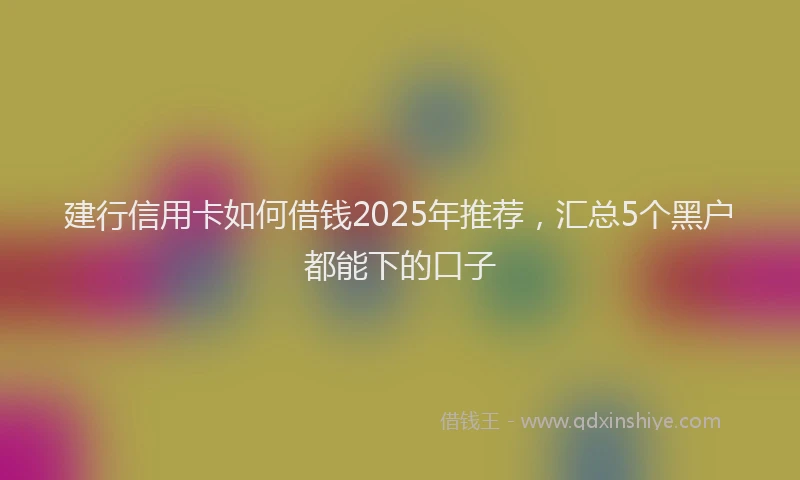 建行信用卡如何借钱2025年推荐，汇总5个黑户都能下的口子