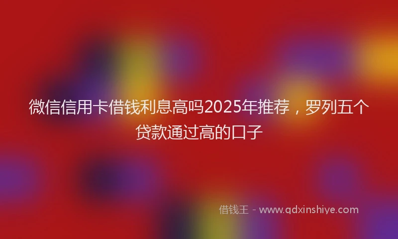 微信信用卡借钱利息高吗2025年推荐，罗列五个贷款通过高的口子