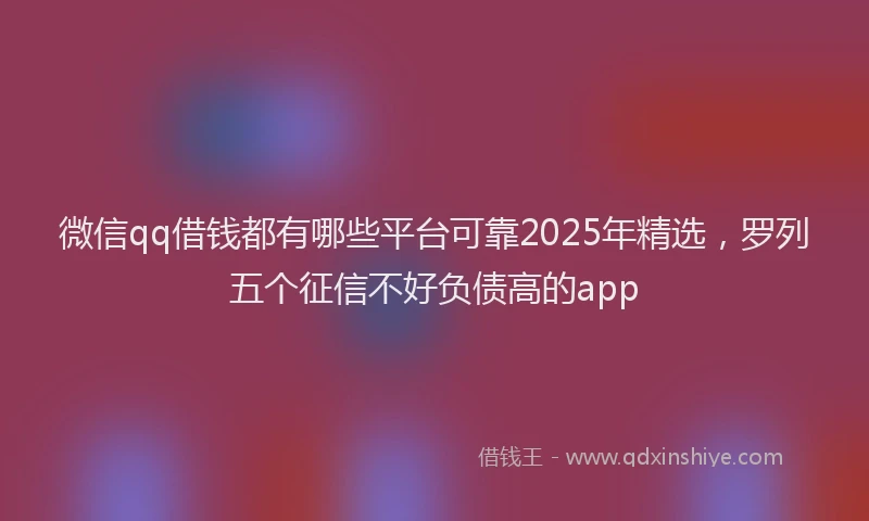 微信qq借钱都有哪些平台可靠2025年精选，罗列五个征信不好负债高的app