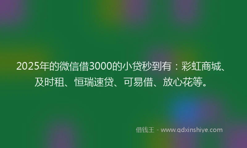 2025年的微信借3000的小贷秒到有：彩虹商城、及时租、恒瑞速贷、可易借、放心花等。