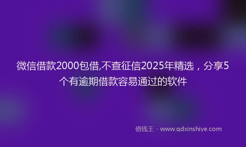 微信借款2000包借,不查征信2025年精选，分享5个有逾期借款容易通过的软件
