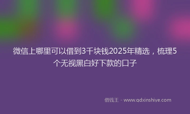 微信上哪里可以借到3千块钱2025年精选，梳理5个无视黑白好下款的口子