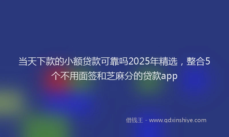 当天下款的小额贷款可靠吗2025年精选，整合5个不用面签和芝麻分的贷款app