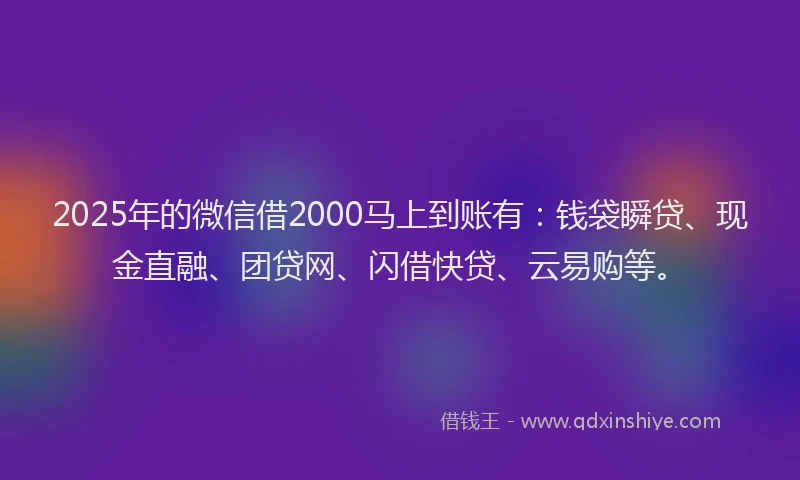 2025年的微信借2000马上到账有：钱袋瞬贷、现金直融、团贷网、闪借快贷、云易购等。