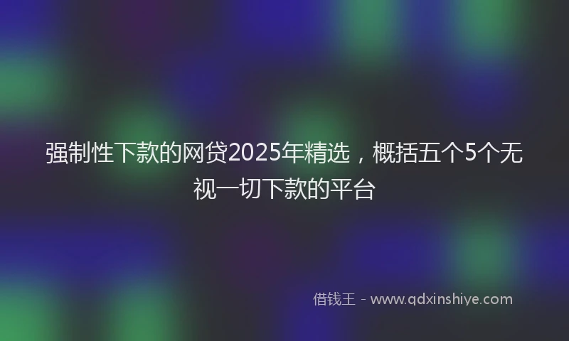 强制性下款的网贷2025年精选，概括五个5个无视一切下款的平台