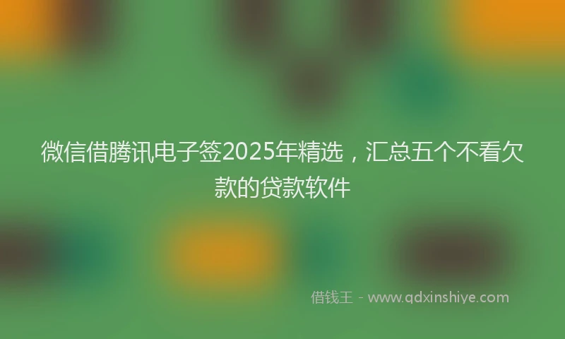 微信借腾讯电子签2025年精选，汇总五个不看欠款的贷款软件