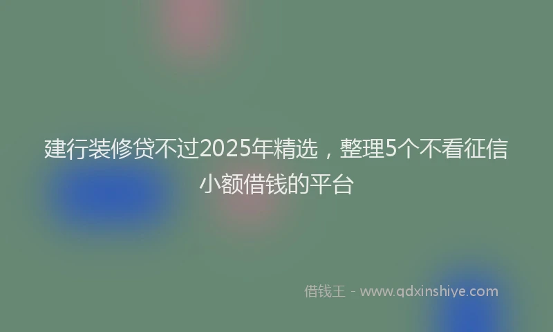 建行装修贷不过2025年精选，整理5个不看征信小额借钱的平台