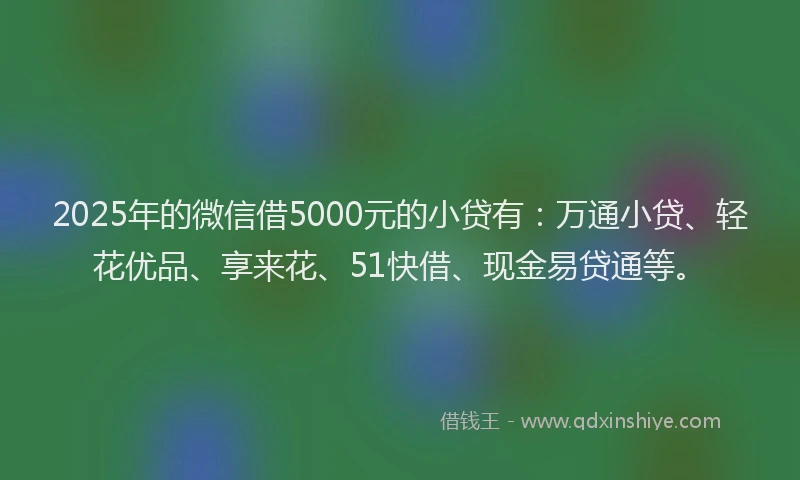 2025年的微信借5000元的小贷有：万通小贷、轻花优品、享来花、51快借、现金易贷通等。