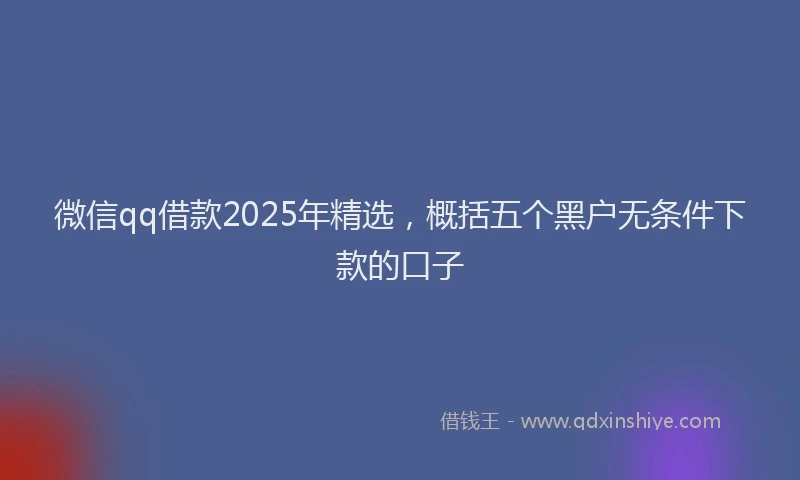 微信qq借款2025年精选，概括五个黑户无条件下款的口子