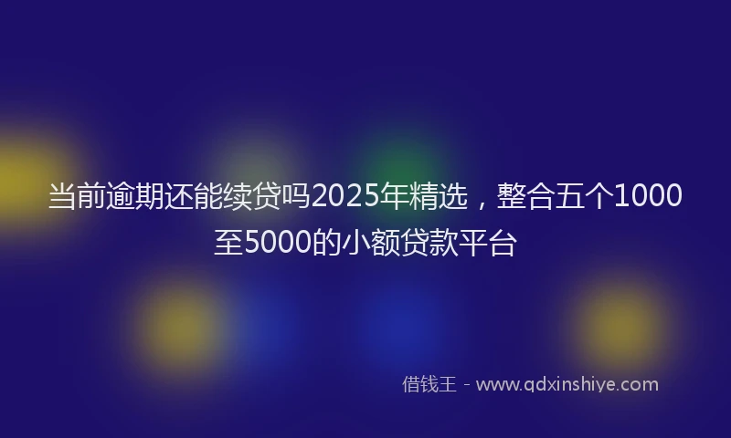 当前逾期还能续贷吗2025年精选，整合五个1000至5000的小额贷款平台
